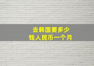 去韩国要多少钱人民币一个月