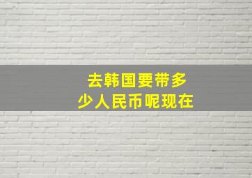 去韩国要带多少人民币呢现在