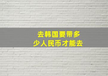 去韩国要带多少人民币才能去