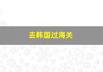 去韩国过海关