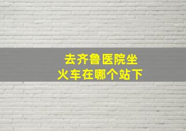 去齐鲁医院坐火车在哪个站下