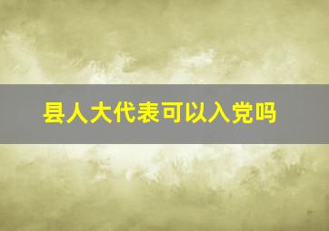 县人大代表可以入党吗