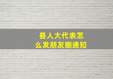 县人大代表怎么发朋友圈通知