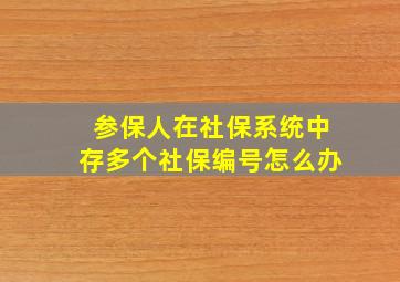 参保人在社保系统中存多个社保编号怎么办