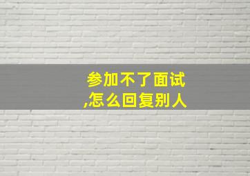 参加不了面试,怎么回复别人