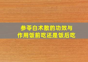 参苓白术散的功效与作用饭前吃还是饭后吃