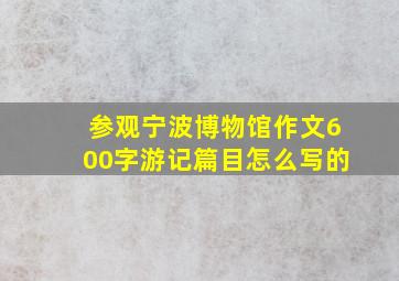 参观宁波博物馆作文600字游记篇目怎么写的