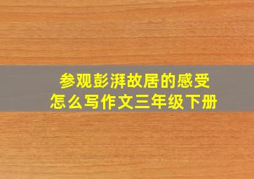 参观彭湃故居的感受怎么写作文三年级下册