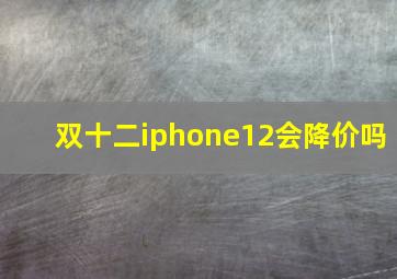 双十二iphone12会降价吗