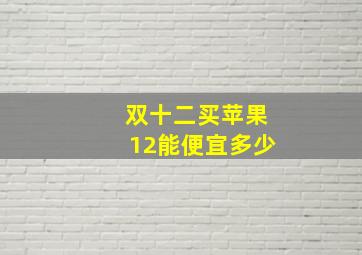 双十二买苹果12能便宜多少