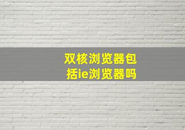 双核浏览器包括ie浏览器吗