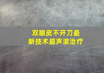 双眼皮不开刀最新技术超声波治疗