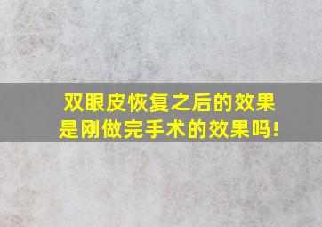 双眼皮恢复之后的效果是刚做完手术的效果吗!