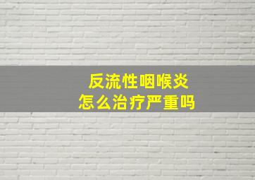 反流性咽喉炎怎么治疗严重吗