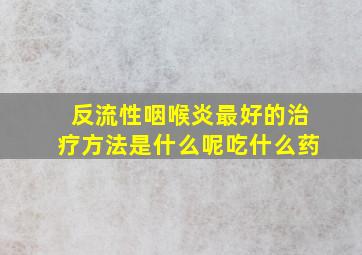 反流性咽喉炎最好的治疗方法是什么呢吃什么药