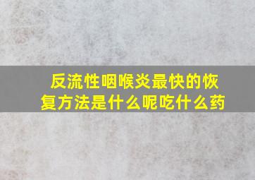 反流性咽喉炎最快的恢复方法是什么呢吃什么药