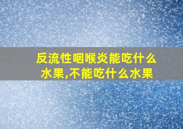 反流性咽喉炎能吃什么水果,不能吃什么水果