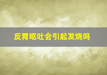 反胃呕吐会引起发烧吗