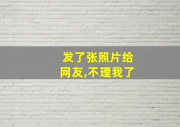 发了张照片给网友,不理我了