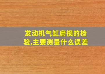 发动机气缸磨损的检验,主要测量什么误差