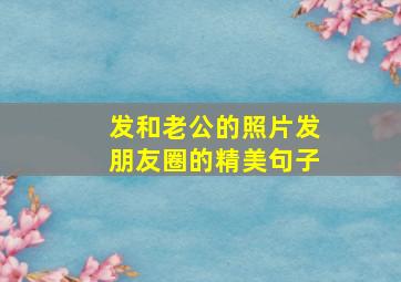 发和老公的照片发朋友圈的精美句子