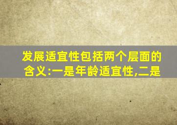 发展适宜性包括两个层面的含义:一是年龄适宜性,二是