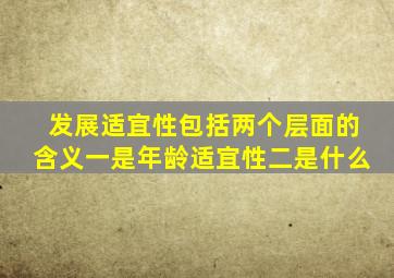 发展适宜性包括两个层面的含义一是年龄适宜性二是什么