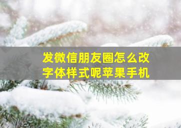 发微信朋友圈怎么改字体样式呢苹果手机