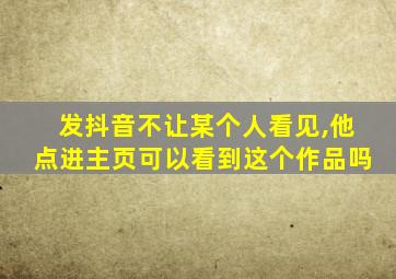 发抖音不让某个人看见,他点进主页可以看到这个作品吗