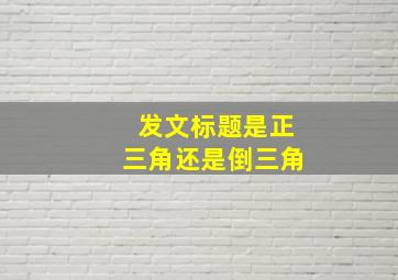 发文标题是正三角还是倒三角