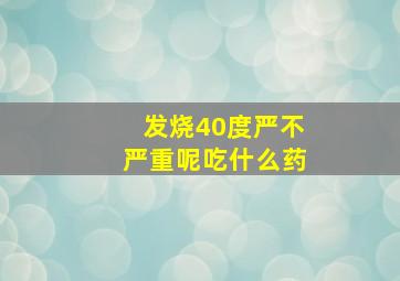 发烧40度严不严重呢吃什么药