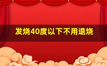 发烧40度以下不用退烧