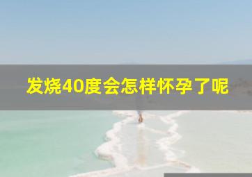 发烧40度会怎样怀孕了呢