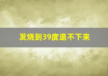 发烧到39度退不下来