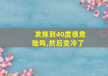 发烧到40度很危险吗,然后变冷了