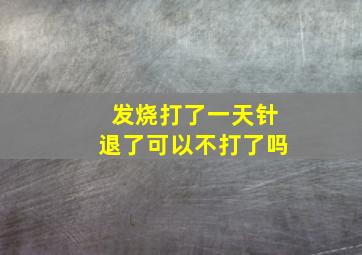 发烧打了一天针退了可以不打了吗