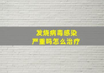 发烧病毒感染严重吗怎么治疗