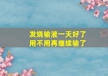 发烧输液一天好了用不用再继续输了