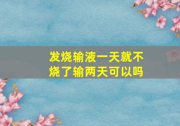 发烧输液一天就不烧了输两天可以吗