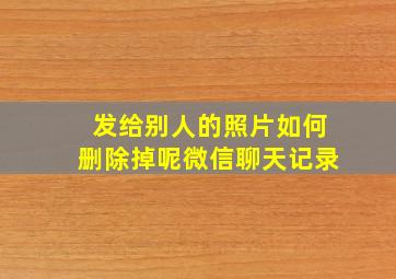 发给别人的照片如何删除掉呢微信聊天记录