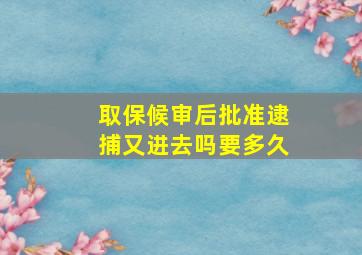 取保候审后批准逮捕又进去吗要多久