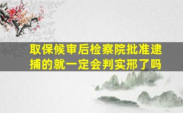 取保候审后检察院批准逮捕的就一定会判实邢了吗