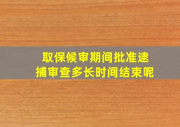 取保候审期间批准逮捕审查多长时间结束呢