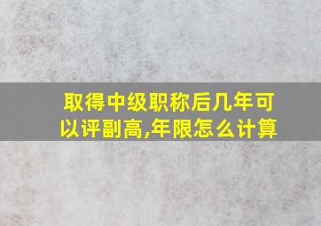 取得中级职称后几年可以评副高,年限怎么计算