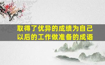 取得了优异的成绩为自己以后的工作做准备的成语