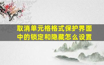 取消单元格格式保护界面中的锁定和隐藏怎么设置