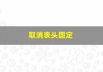 取消表头固定