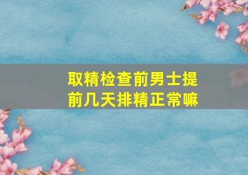 取精检查前男士提前几天排精正常嘛