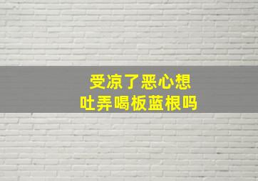 受凉了恶心想吐弄喝板蓝根吗