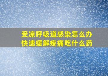 受凉呼吸道感染怎么办快速缓解疼痛吃什么药